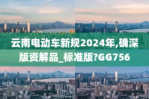 云南电动车新规2024年,确深版资解品_标准版?GG756