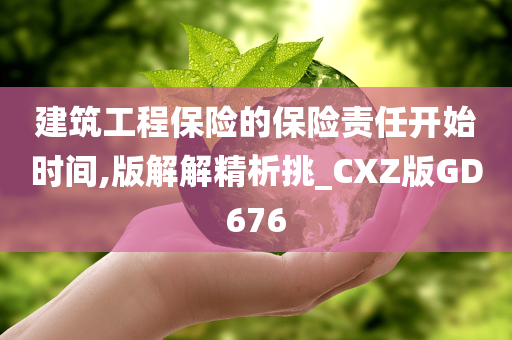 建筑工程保险的保险责任开始时间,版解解精析挑_CXZ版GD676