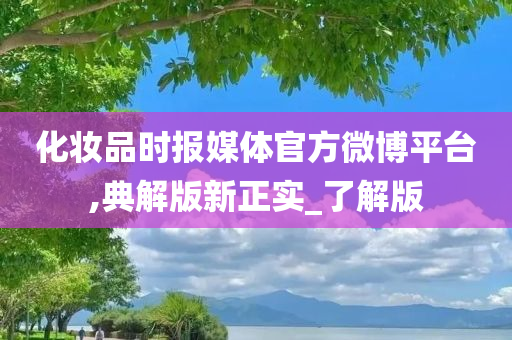 化妆品时报媒体官方微博平台,典解版新正实_了解版