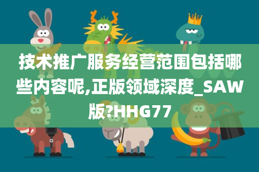 技术推广服务经营范围包括哪些内容呢,正版领域深度_SAW版?HHG77