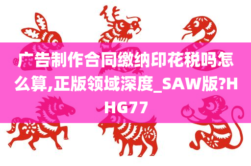 广告制作合同缴纳印花税吗怎么算,正版领域深度_SAW版?HHG77