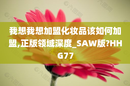 我想我想加盟化妆品该如何加盟,正版领域深度_SAW版?HHG77