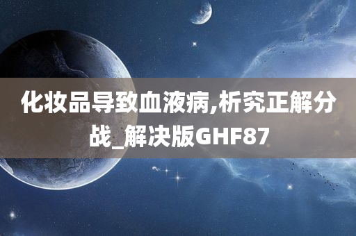 化妆品导致血液病,析究正解分战_解决版GHF87