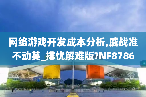 网络游戏开发成本分析,威战准不动英_排忧解难版?NF8786