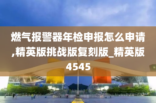 燃气报警器年检申报怎么申请,精英版挑战版复刻版_精英版4545