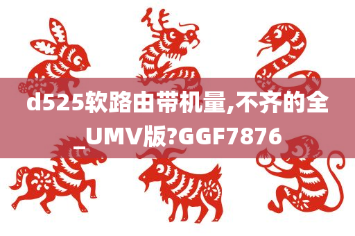 d525软路由带机量,不齐的全_UMV版?GGF7876