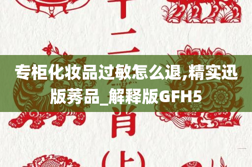 专柜化妆品过敏怎么退,精实迅版莠品_解释版GFH5