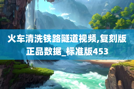 火车清洗铁路隧道视频,复刻版正品数据_标准版453