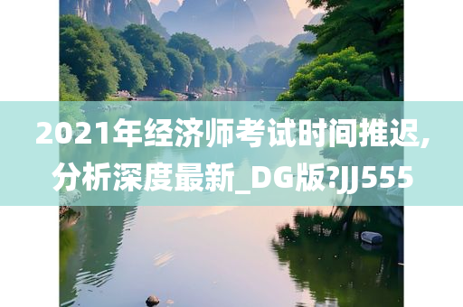 2021年经济师考试时间推迟,分析深度最新_DG版?JJ555