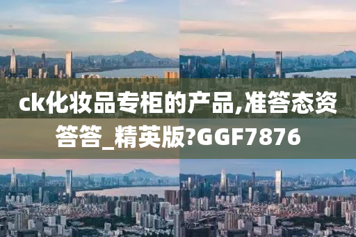 ck化妆品专柜的产品,准答态资答答_精英版?GGF7876