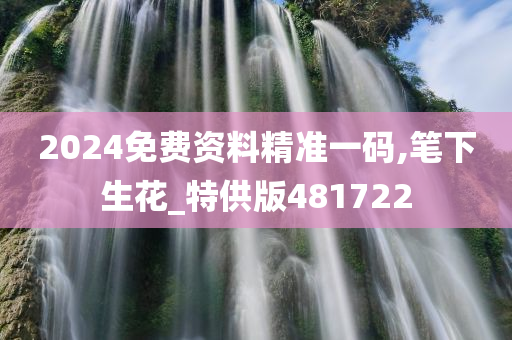 2024免费资料精准一码,笔下生花_特供版481722