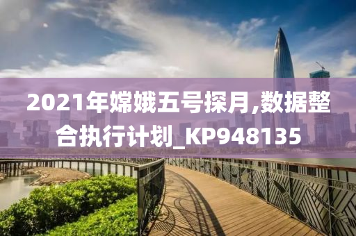 2021年嫦娥五号探月,数据整合执行计划_KP948135