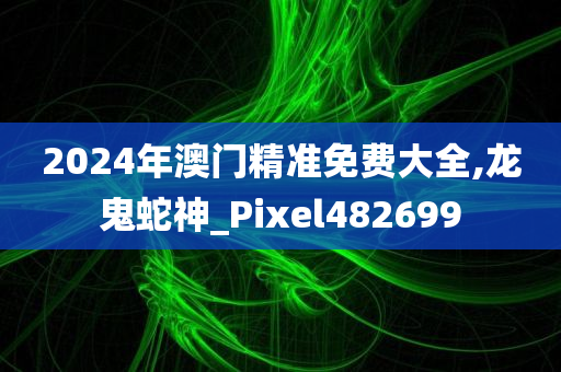 2024年澳门精准免费大全,龙鬼蛇神_Pixel482699