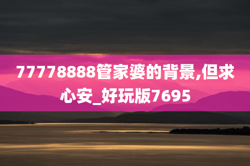 77778888管家婆的背景,但求心安_好玩版7695