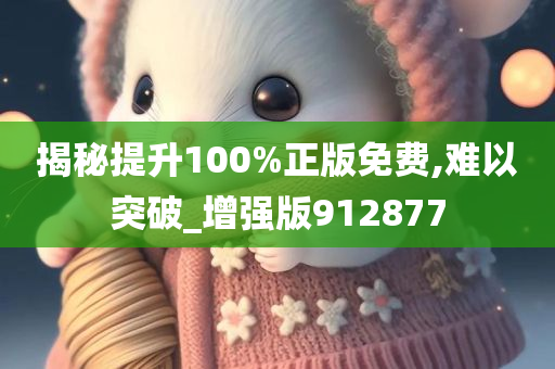 揭秘提升100%正版免费,难以突破_增强版912877