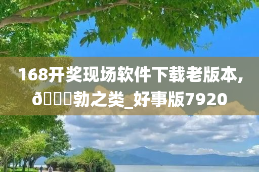 168开奖现场软件下载老版本,🐎勃之类_好事版7920