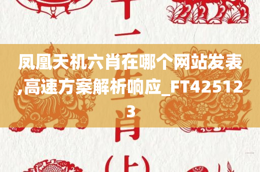 凤凰天机六肖在哪个网站发表,高速方案解析响应_FT425123