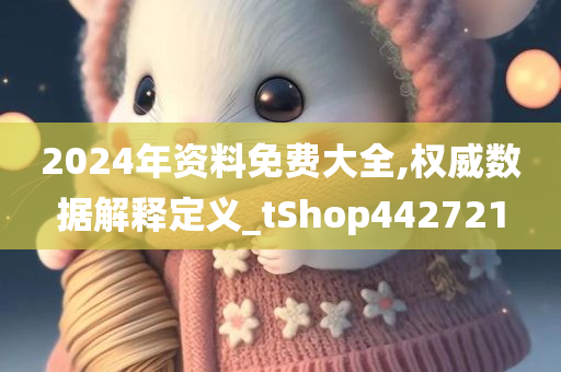 2024年资料免费大全,权威数据解释定义_tShop442721