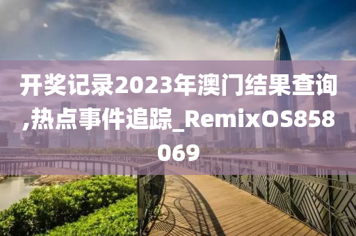 开奖记录2023年澳门结果查询,热点事件追踪_RemixOS858069