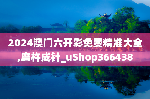 2024澳门六开彩免费精准大全,磨杵成针_uShop366438