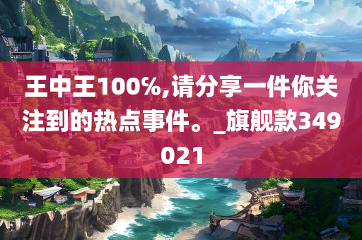 王中王100℅,请分享一件你关注到的热点事件。_旗舰款349021