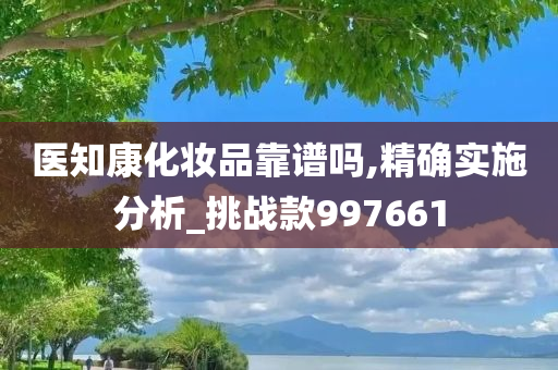 医知康化妆品靠谱吗,精确实施分析_挑战款997661