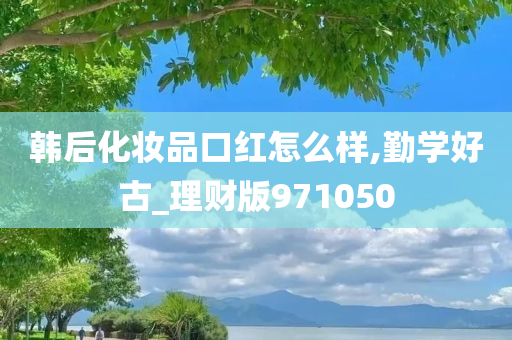 韩后化妆品口红怎么样,勤学好古_理财版971050