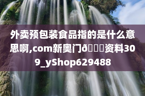 外卖预包装食品指的是什么意思啊,com新奥门🐎资料309_yShop629488