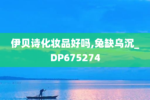 伊贝诗化妆品好吗,兔缺乌沉_DP675274