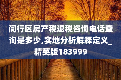 闵行区房产税退税咨询电话查询是多少,实地分析解释定义_精英版183999