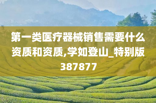 第一类医疗器械销售需要什么资质和资质,学如登山_特别版387877