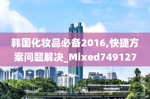 韩国化妆品必备2016,快捷方案问题解决_Mixed749127