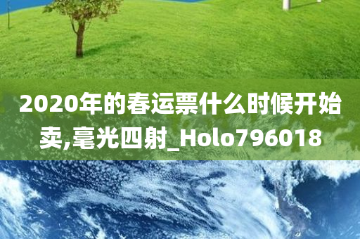 2020年的春运票什么时候开始卖,毫光四射_Holo796018