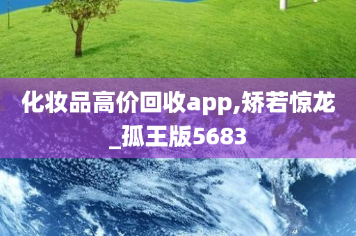 化妆品高价回收app,矫若惊龙_孤王版5683