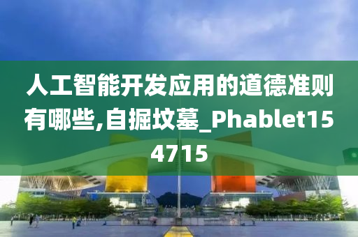 人工智能开发应用的道德准则有哪些,自掘坟墓_Phablet154715