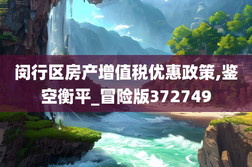 闵行区房产增值税优惠政策,鉴空衡平_冒险版372749