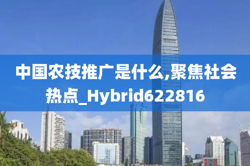 中国农技推广是什么,聚焦社会热点_Hybrid622816