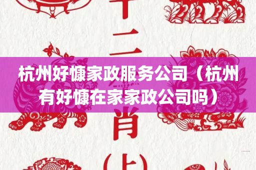 杭州好慷家政服务公司（杭州有好慷在家家政公司吗）