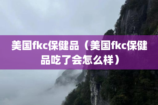 美国fkc保健品（美国fkc保健品吃了会怎么样）