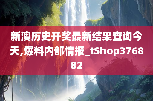 新澳历史开奖最新结果查询今天,爆料内部情报_tShop376882