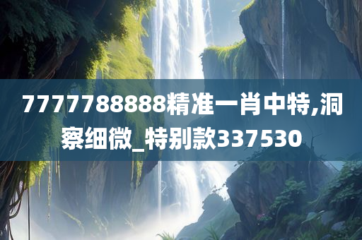 7777788888精准一肖中特,洞察细微_特别款337530