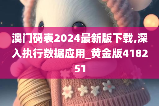 澳门码表2024最新版下载,深入执行数据应用_黄金版418251