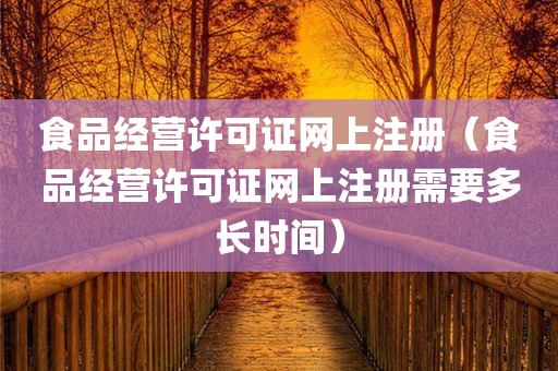 食品经营许可证网上注册（食品经营许可证网上注册需要多长时间）