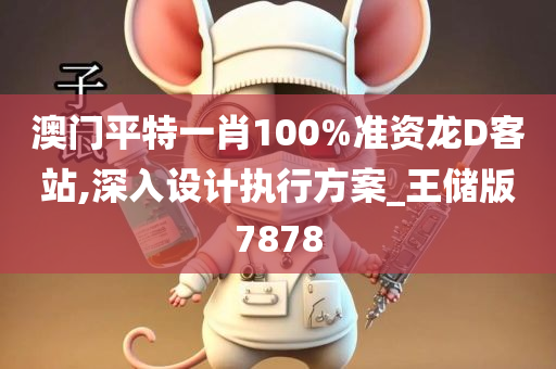 澳门平特一肖100%准资龙D客站,深入设计执行方案_王储版7878