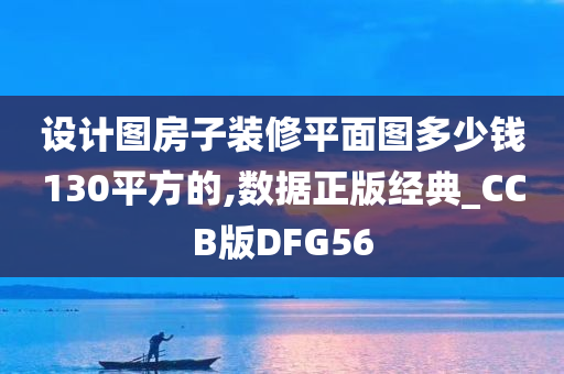 设计图房子装修平面图多少钱130平方的,数据正版经典_CCB版DFG56