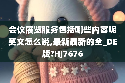 会议展览服务包括哪些内容呢英文怎么说,最新最新的全_DE版?HJ7676