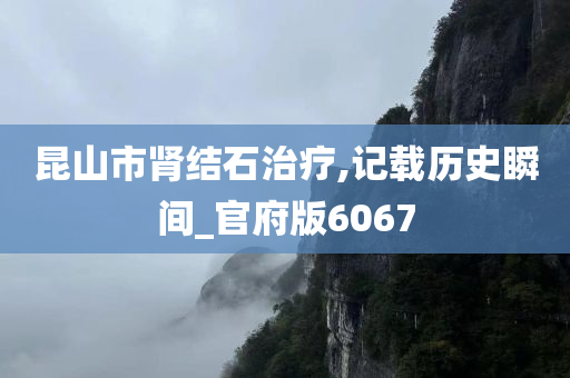 昆山市肾结石治疗,记载历史瞬间_官府版6067