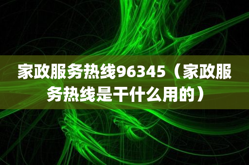 家政服务热线96345（家政服务热线是干什么用的）