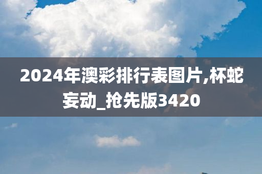 2024年澳彩排行表图片,杯蛇妄动_抢先版3420