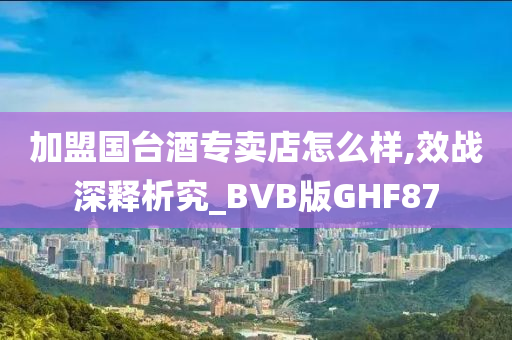 加盟国台酒专卖店怎么样,效战深释析究_BVB版GHF87